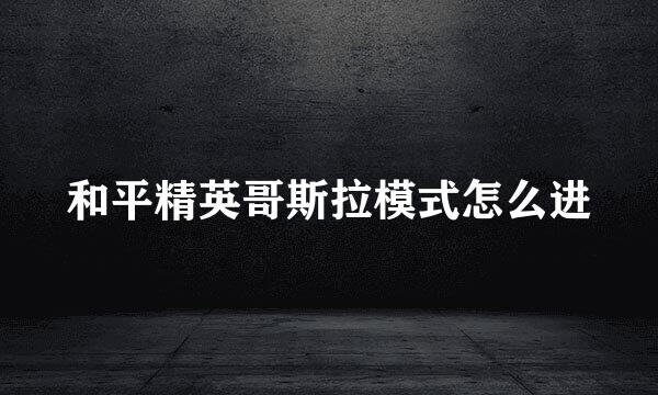 和平精英哥斯拉模式怎么进