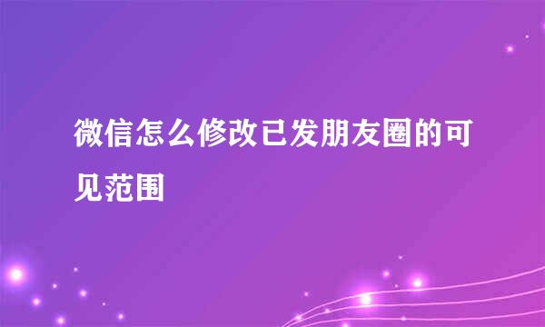 微信怎么修改已发朋友圈的可见范围