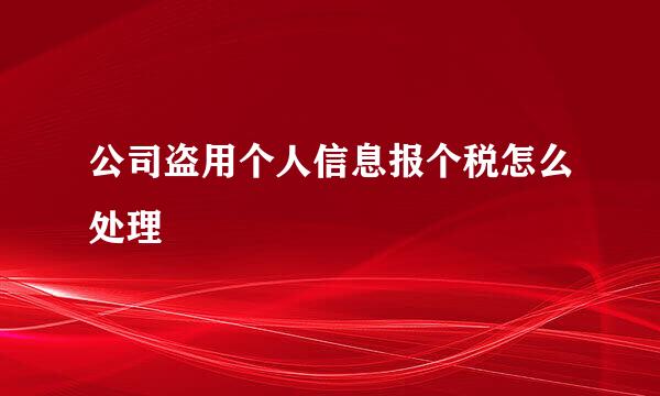 公司盗用个人信息报个税怎么处理