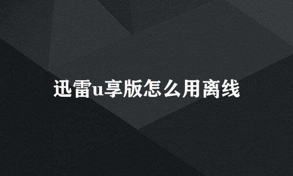 迅雷u享版怎么用离线