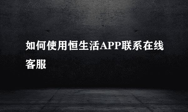 如何使用恒生活APP联系在线客服