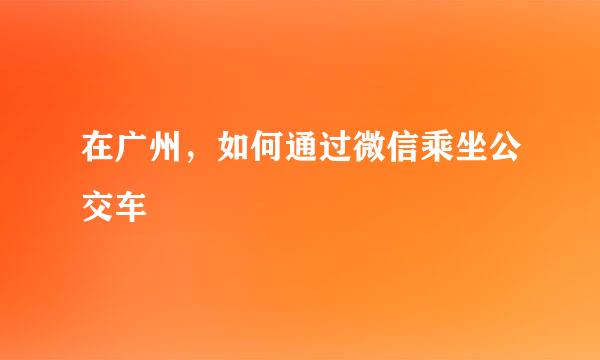 在广州，如何通过微信乘坐公交车