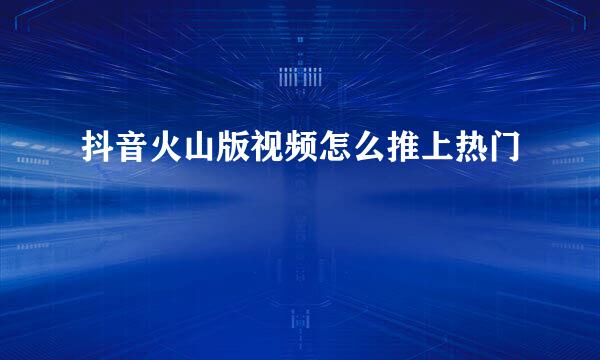 抖音火山版视频怎么推上热门