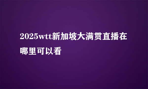 2025wtt新加坡大满贯直播在哪里可以看