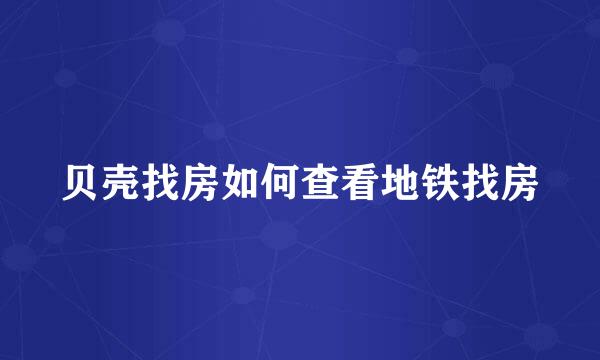 贝壳找房如何查看地铁找房