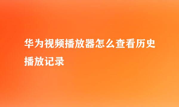 华为视频播放器怎么查看历史播放记录