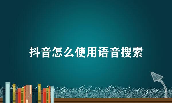 抖音怎么使用语音搜索