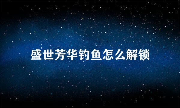 盛世芳华钓鱼怎么解锁