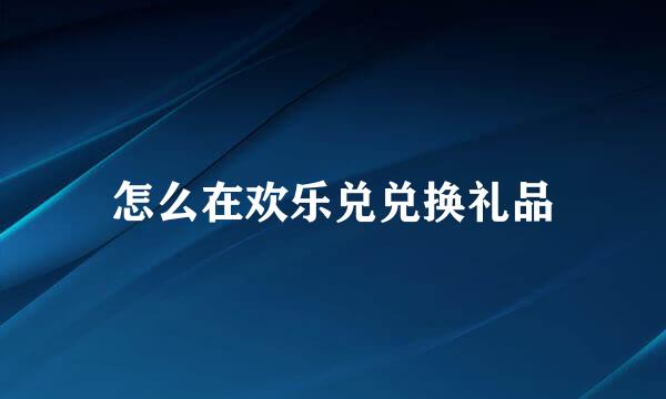怎么在欢乐兑兑换礼品