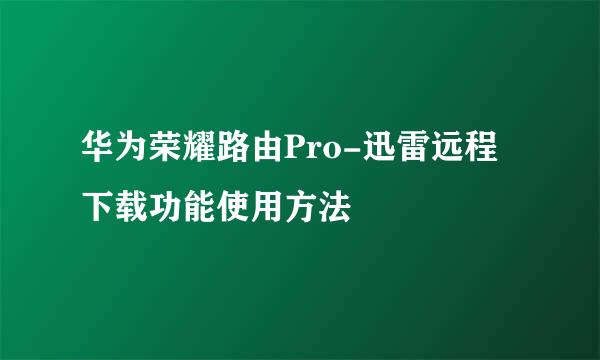 华为荣耀路由Pro-迅雷远程下载功能使用方法