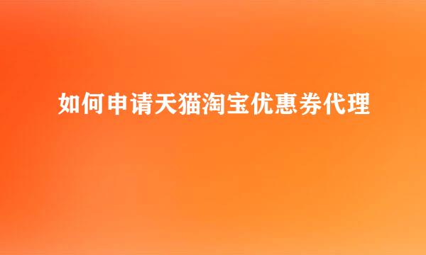 如何申请天猫淘宝优惠券代理