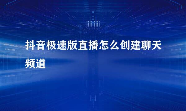 抖音极速版直播怎么创建聊天频道
