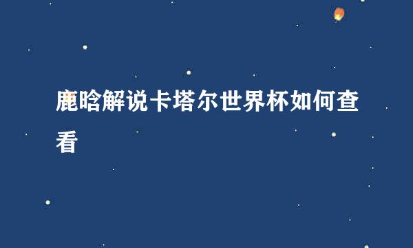 鹿晗解说卡塔尔世界杯如何查看