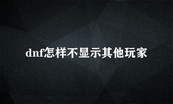 dnf怎样不显示其他玩家