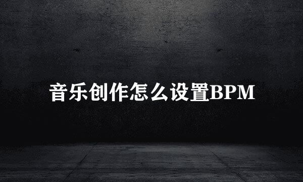 音乐创作怎么设置BPM
