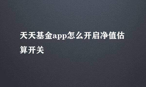 天天基金app怎么开启净值估算开关