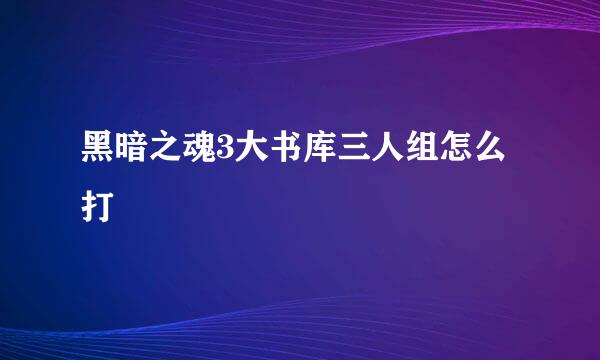 黑暗之魂3大书库三人组怎么打
