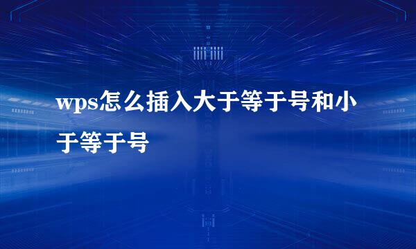 wps怎么插入大于等于号和小于等于号