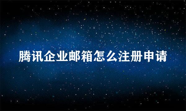 腾讯企业邮箱怎么注册申请