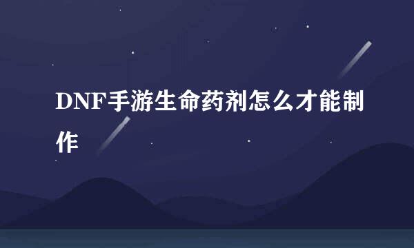 DNF手游生命药剂怎么才能制作