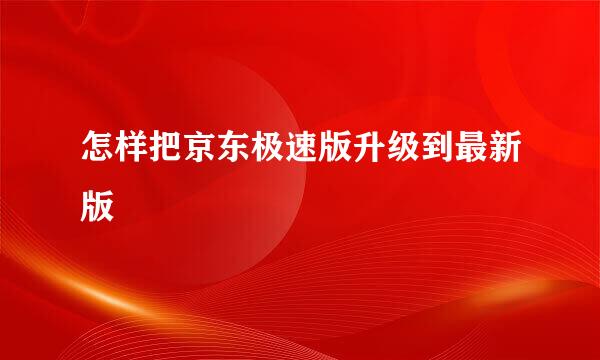 怎样把京东极速版升级到最新版