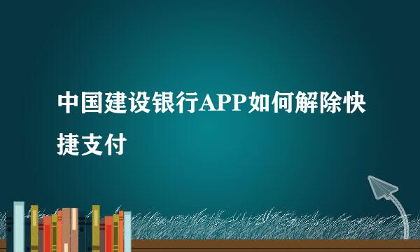 中国建设银行APP如何解除快捷支付