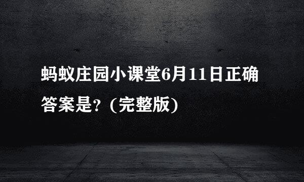 蚂蚁庄园小课堂6月11日正确答案是？(完整版)