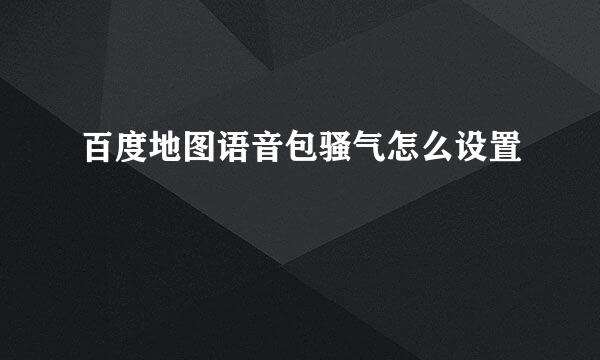 百度地图语音包骚气怎么设置
