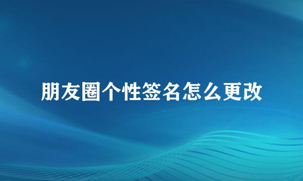 朋友圈个性签名怎么更改