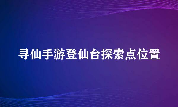 寻仙手游登仙台探索点位置