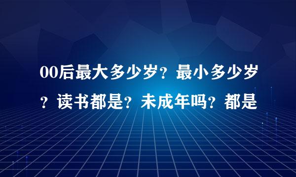 00后最大多少岁?最小多少岁?读书都是?未成年吗?都是