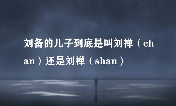 刘备的儿子到底是叫刘禅（chan）还是刘禅（shan）