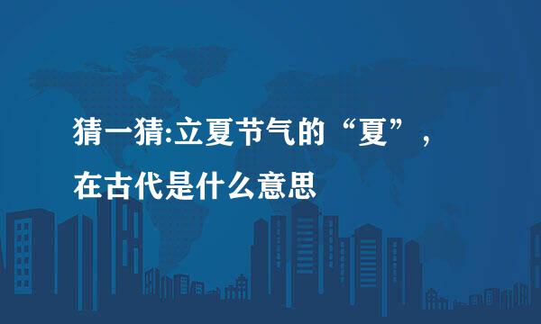 猜一猜:立夏节气的“夏”，在古代是什么意思