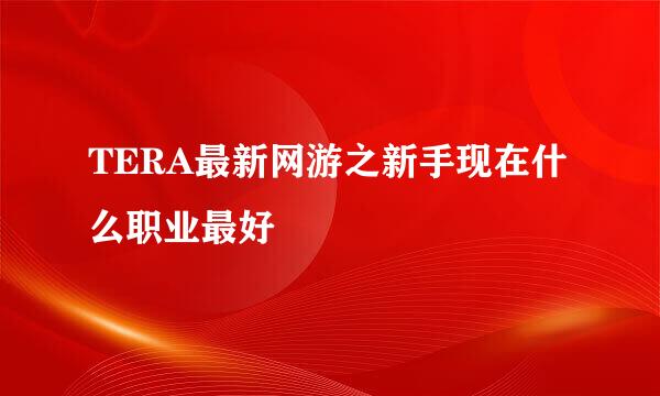 TERA最新网游之新手现在什么职业最好