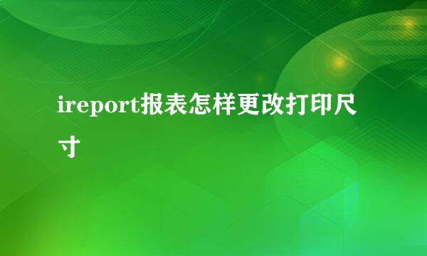 ireport报表怎样更改打印尺寸