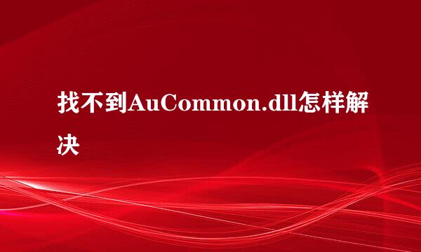 找不到AuCommon.dll怎样解决