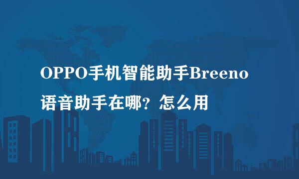 OPPO手机智能助手Breeno语音助手在哪？怎么用