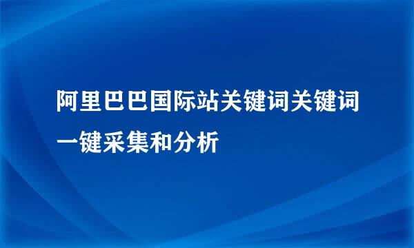 阿里巴巴国际站关键词关键词一键采集和分析