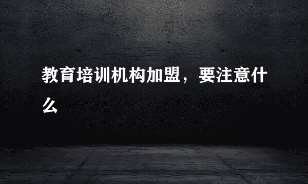 教育培训机构加盟，要注意什么