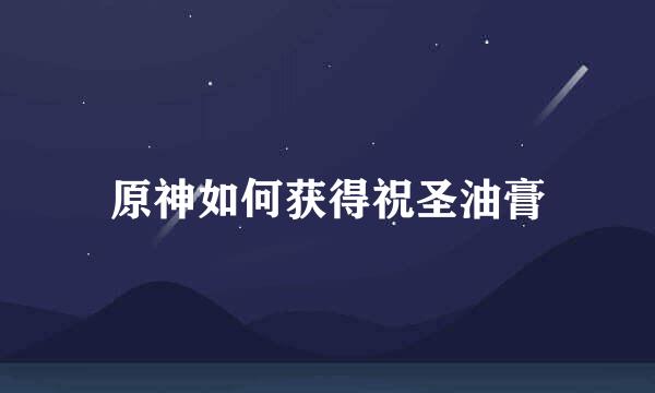 原神如何获得祝圣油膏