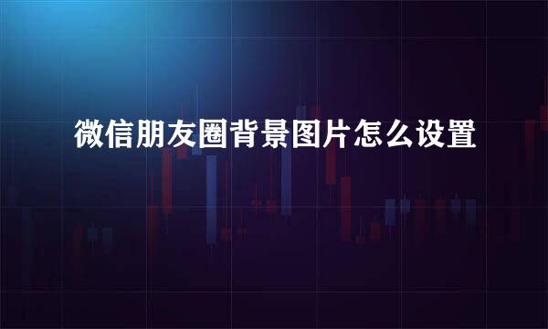 微信朋友圈背景图片怎么设置