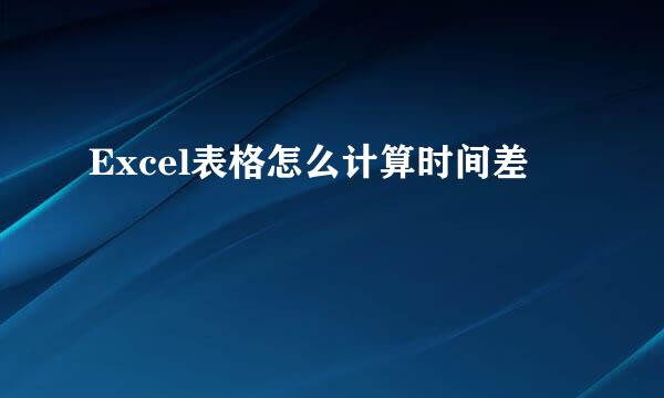 Excel表格怎么计算时间差