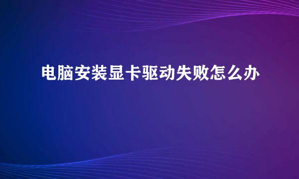 电脑安装显卡驱动失败怎么办