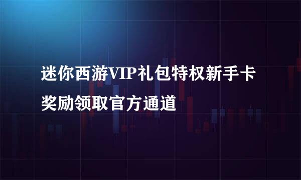 迷你西游VIP礼包特权新手卡奖励领取官方通道