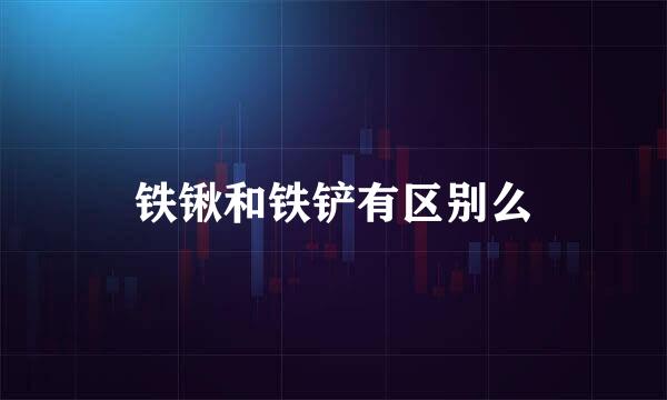 铁锹和铁铲有区别么