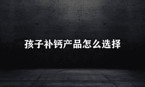 孩子补钙产品怎么选择