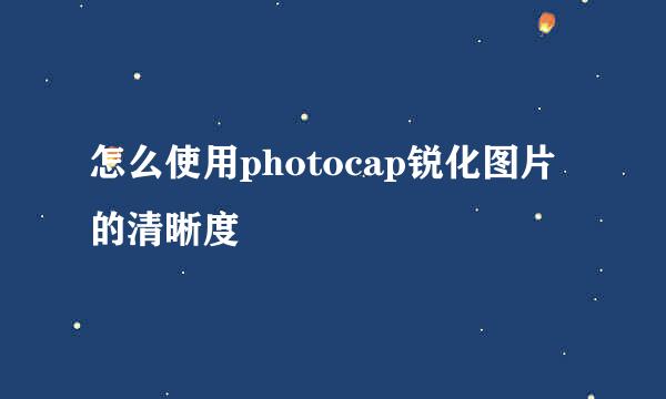 怎么使用photocap锐化图片的清晰度
