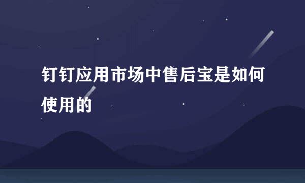 钉钉应用市场中售后宝是如何使用的