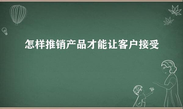 怎样推销产品才能让客户接受