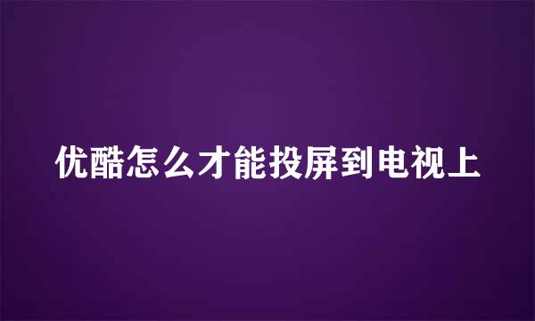 优酷怎么才能投屏到电视上